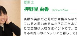 設計士 押野見由香 奥様が笑顔だと何だか家族みんなが和やかになると思いませんか？ここちよい家づくりで笑顔は大切なポイントです。笑顔の映えるお好みのインテリアと暮らして欲し・・・