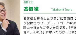 設計士 髙橋徹 お客様と暮らし、そしてプランに真面目に向き合う設計士のリーダー。1箇所1箇所にキチンと理由を持ったプランをご提案。「何故、その場所」「何故、その形」になったのか、ご家族の暮らし・・・